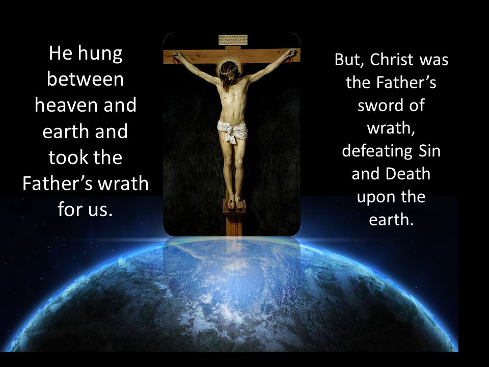He hung between heaven and earth and took the Father’s wrath for us.