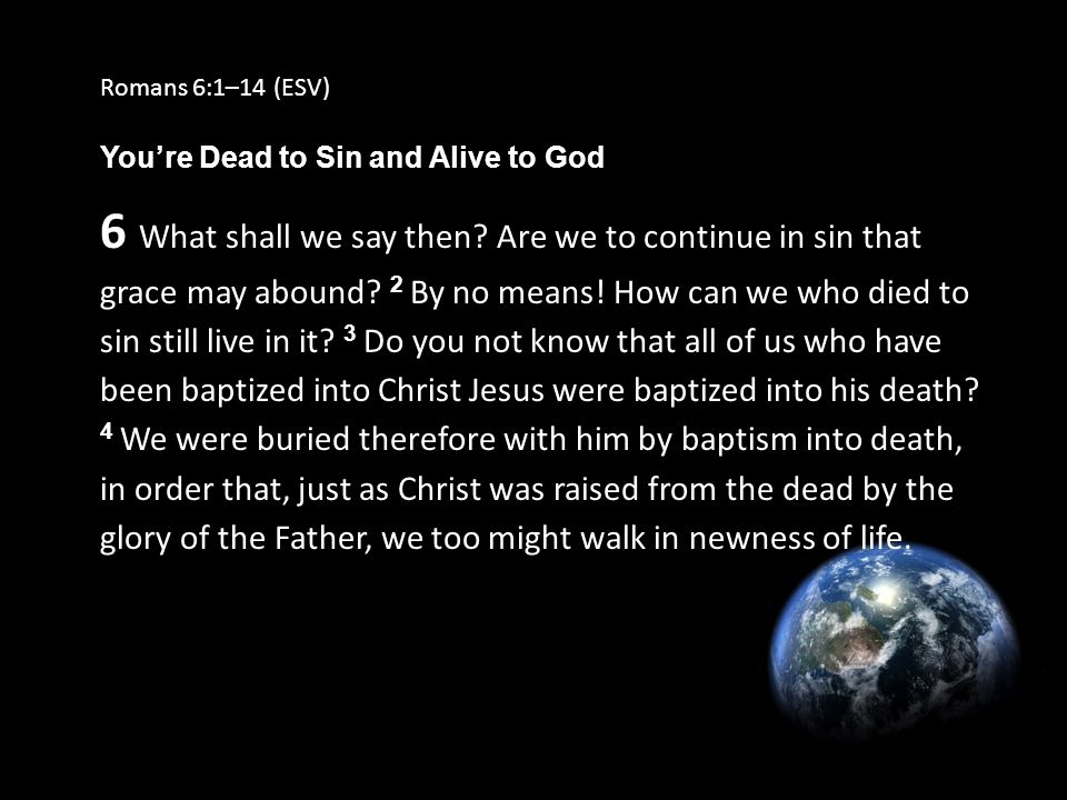 Romans 6:1–14 (ESV) You’re Dead to Sin and Alive to God 6 What shall we say then.