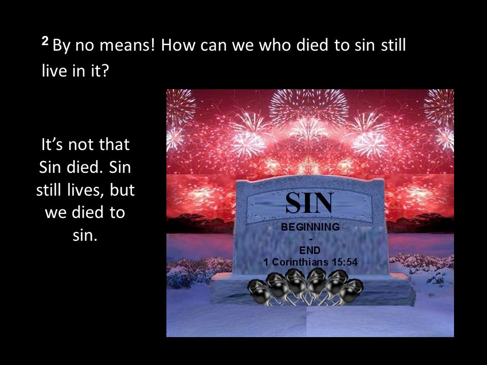 2 By no means. How can we who died to sin still live in it.