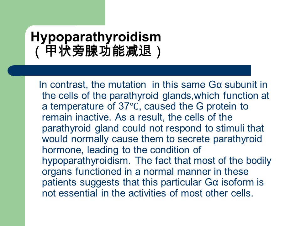 Hypoparathyroidism （甲状旁腺功能减退） In contrast, the mutation in this same Gα subunit in the cells of the parathyroid glands,which function at a temperature of 37 ℃, caused the G protein to remain inactive.