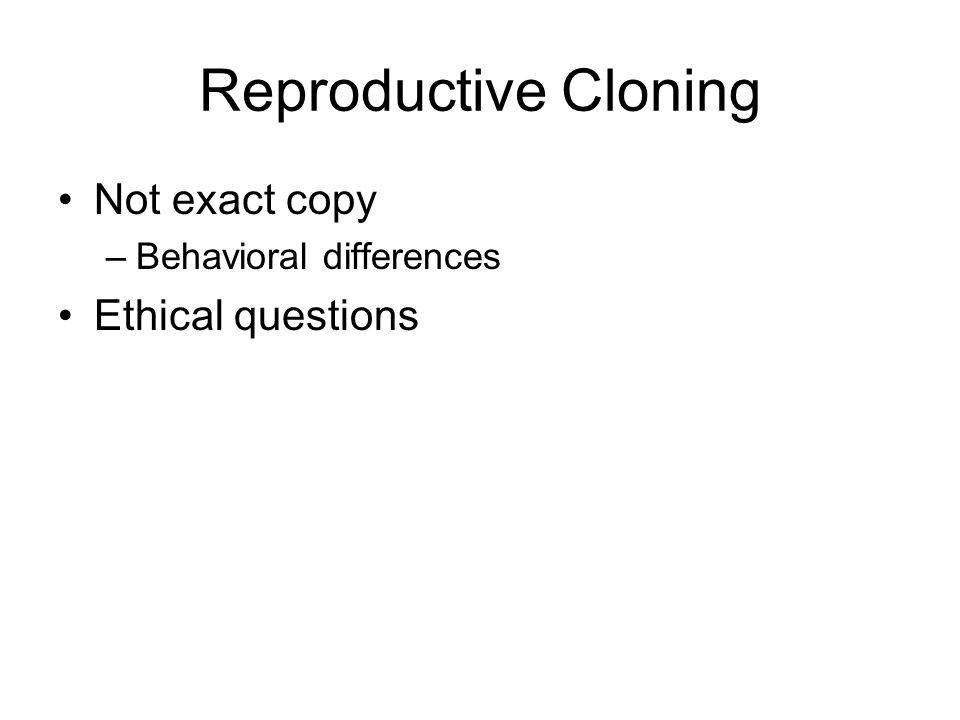 Reproductive Cloning Not exact copy –Behavioral differences Ethical questions