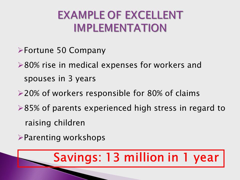 Fortune 50 Company  80% rise in medical expenses for workers and spouses in 3 years  20% of workers responsible for 80% of claims  85% of parents experienced high stress in regard to raising children  Parenting workshops Savings: 13 million in 1 year
