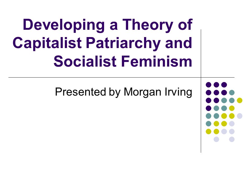 Developing a Theory of Capitalist Patriarchy and Socialist Feminism Presented by Morgan Irving