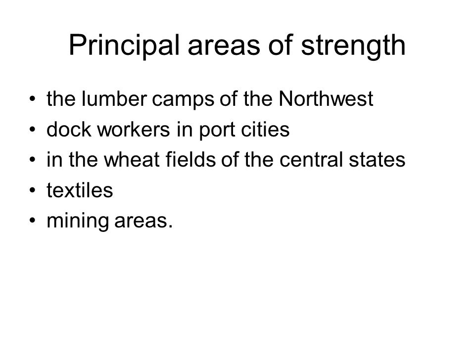 Principal areas of strength the lumber camps of the Northwest dock workers in port cities in the wheat fields of the central states textiles mining areas.