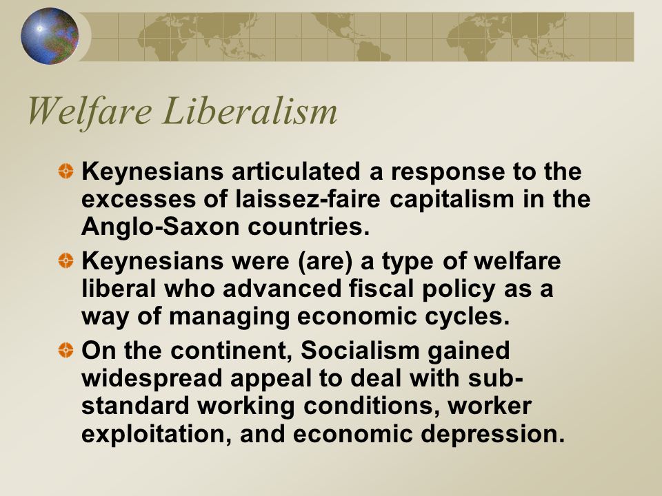 Welfare Liberalism Keynesians articulated a response to the excesses of laissez-faire capitalism in the Anglo-Saxon countries.