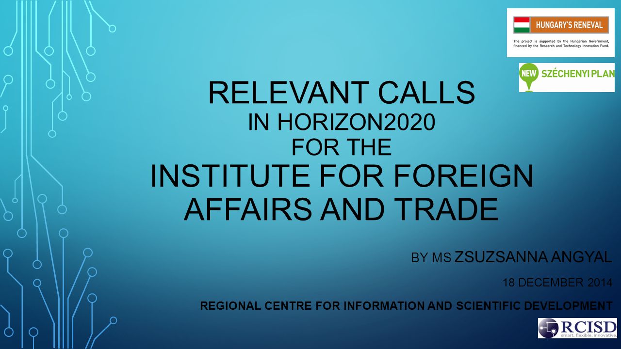 RELEVANT CALLS IN HORIZON2020 FOR THE INSTITUTE FOR FOREIGN AFFAIRS AND TRADE BY MS ZSUZSANNA ANGYAL 18 DECEMBER 2014 REGIONAL CENTRE FOR INFORMATION AND SCIENTIFIC DEVELOPMENT