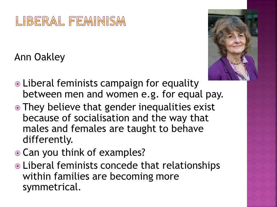 Ann Oakley  Liberal feminists campaign for equality between men and women e.g.