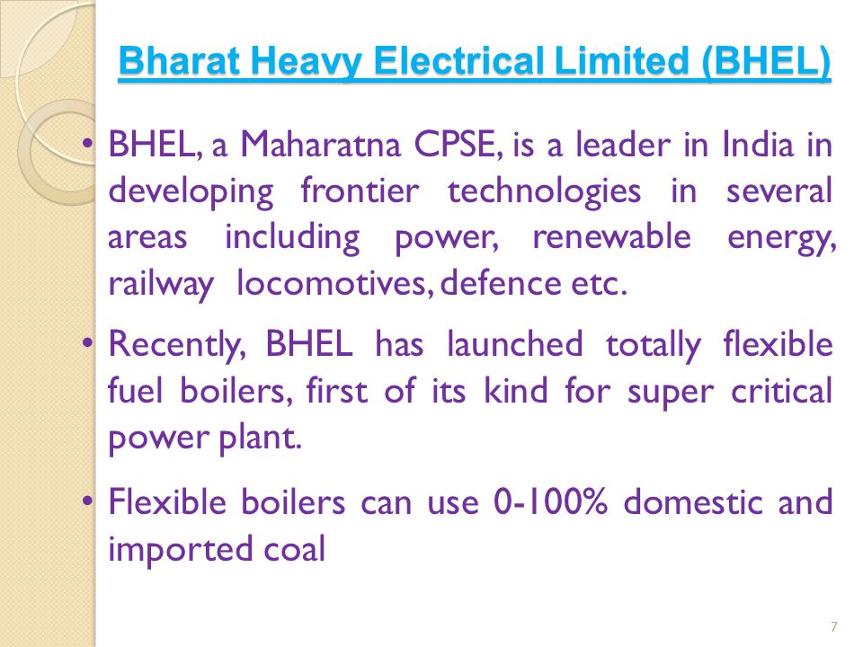 Bharat Heavy Electrical Limited (BHEL) 7 BHEL, a Maharatna CPSE, is a leader in India in developing frontier technologies in several areas including power, renewable energy, railway locomotives, defence etc.