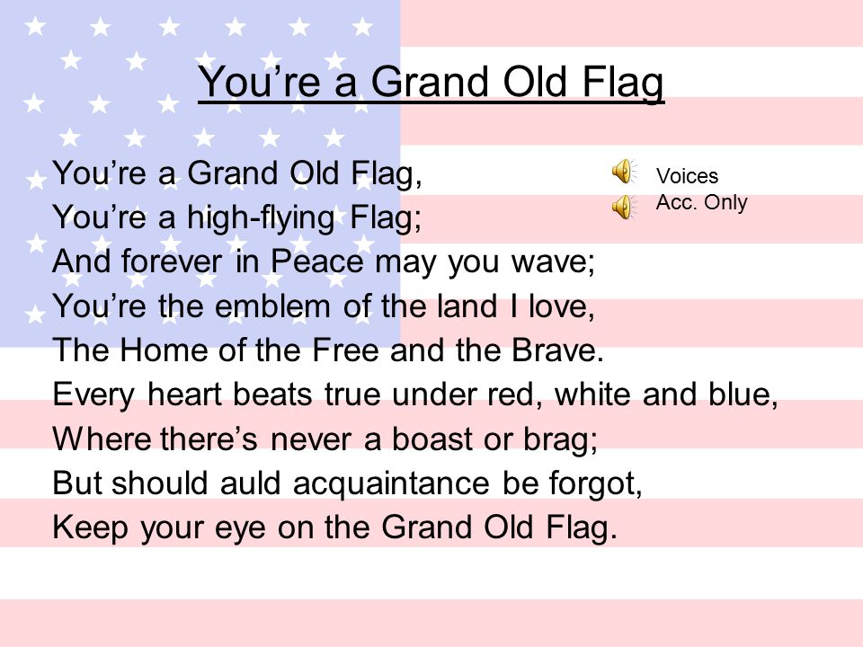 You’re a Grand Old Flag You’re a Grand Old Flag, You’re a high-flying Flag; And forever in Peace may you wave; You’re the emblem of the land I love, The Home of the Free and the Brave.