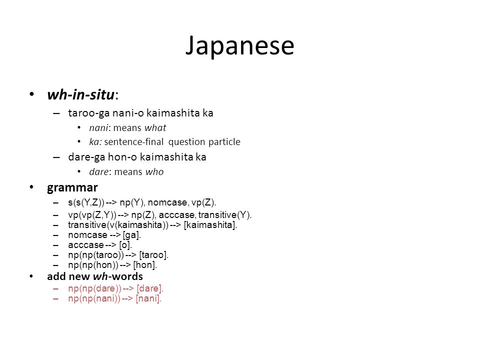 Japanese wh-in-situ: – taroo-ga nani-o kaimashita ka nani: means what ka: sentence-final question particle – dare-ga hon-o kaimashita ka dare: means who grammar –s(s(Y,Z)) --> np(Y), nomcase, vp(Z).