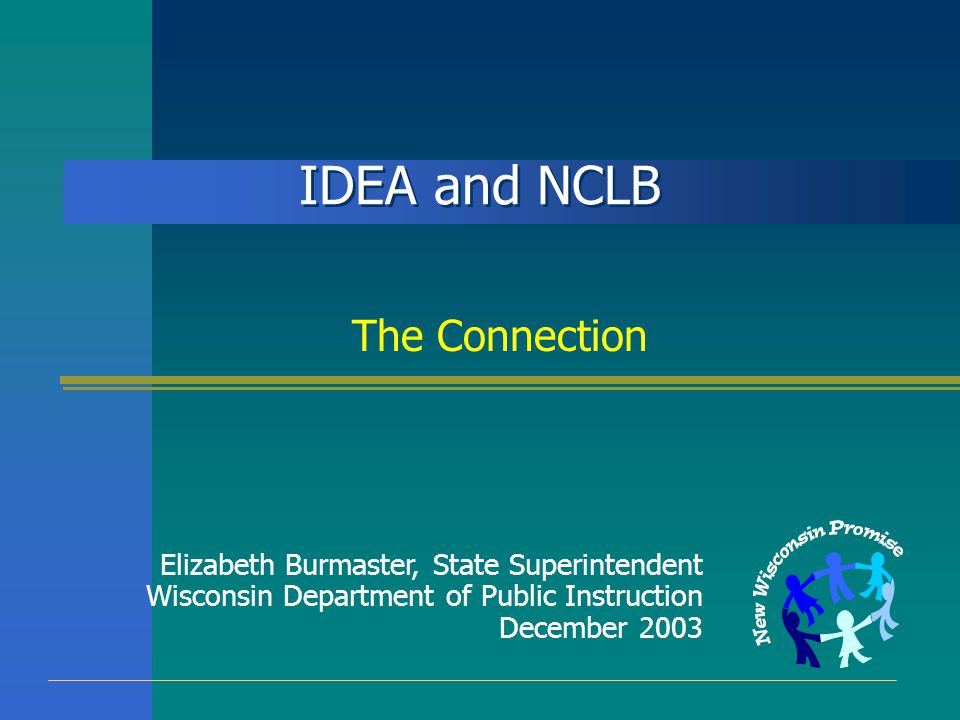 IDEA and NCLB The Connection Elizabeth Burmaster, State Superintendent Wisconsin Department of Public Instruction December 2003