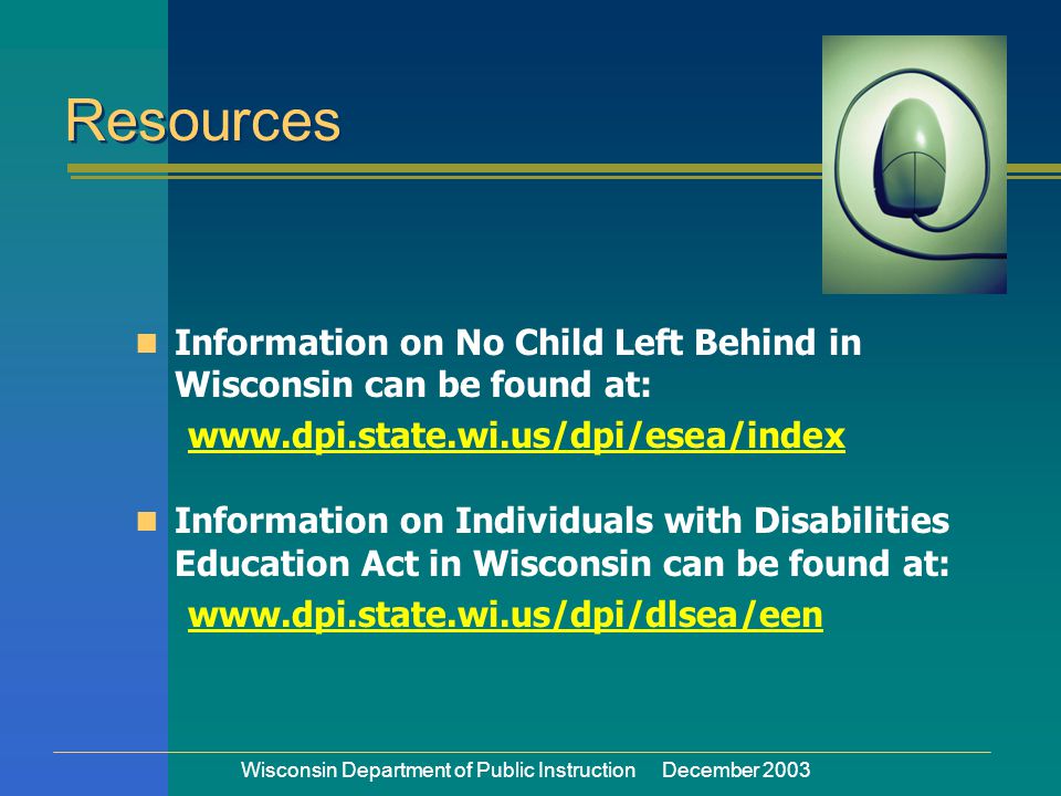 Wisconsin Department of Public Instruction December 2003 Information on No Child Left Behind in Wisconsin can be found at:   Information on Individuals with Disabilities Education Act in Wisconsin can be found at:   Resources
