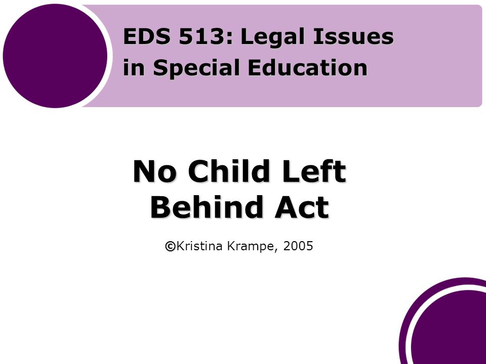 No Child Left Behind Act © No Child Left Behind Act ©Kristina Krampe, 2005 EDS 513: Legal Issues in Special Education