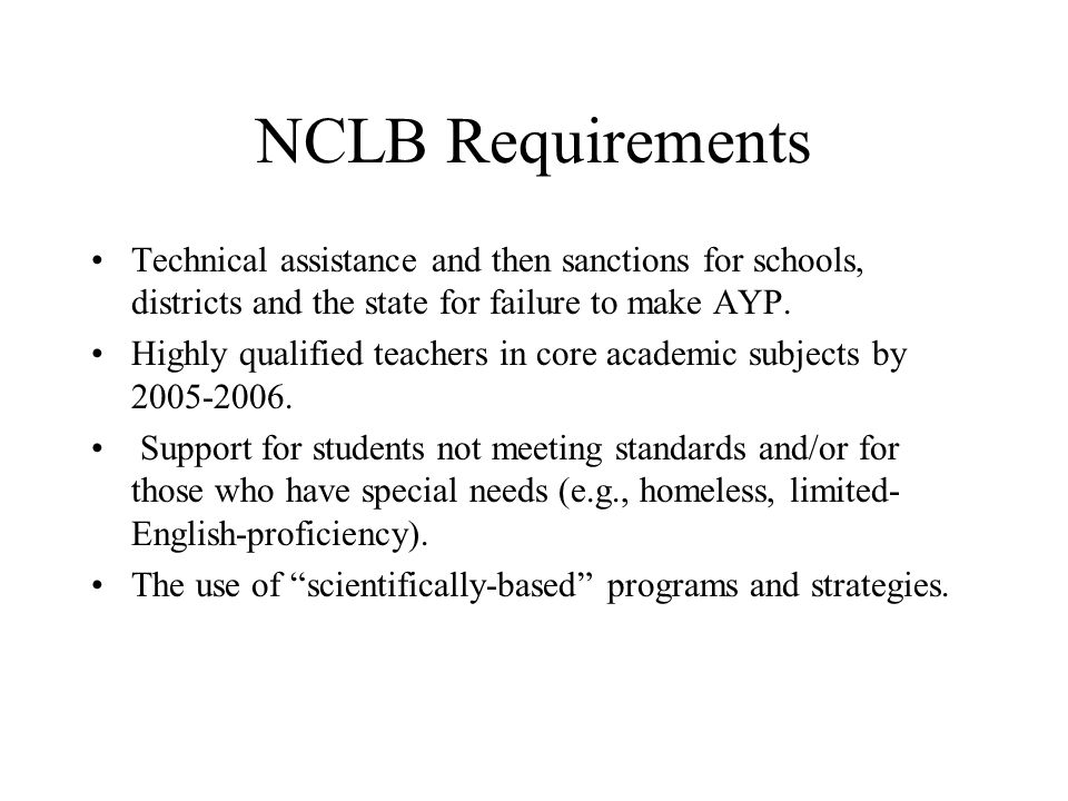 NCLB Requirements Annual testing of all students against state standards in reading and mathematics in grades 3-8 and in science at three times in a student’s school career (including once in high school).