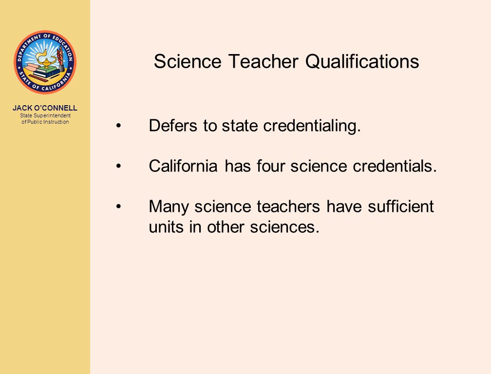 JACK O’CONNELL State Superintendent of Public Instruction Science Teacher Qualifications Defers to state credentialing.
