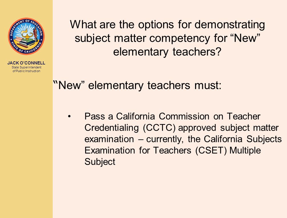 JACK O’CONNELL State Superintendent of Public Instruction What are the options for demonstrating subject matter competency for New elementary teachers.
