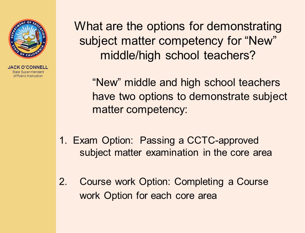JACK O’CONNELL State Superintendent of Public Instruction What are the options for demonstrating subject matter competency for New middle/high school teachers.