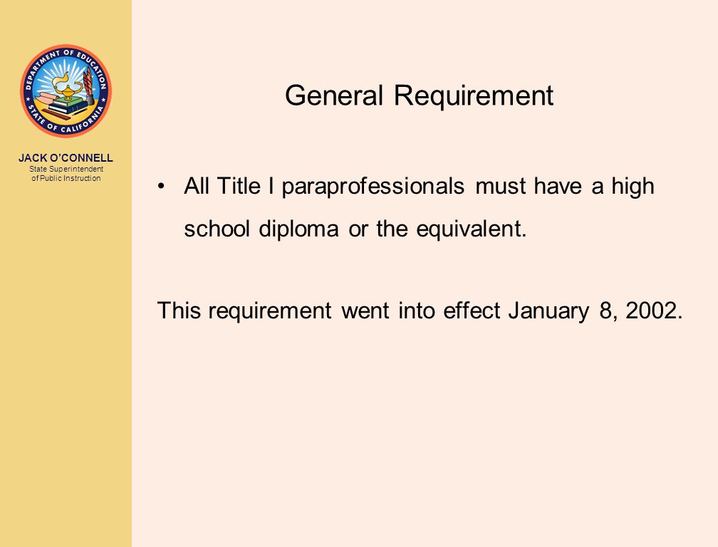 JACK O’CONNELL State Superintendent of Public Instruction General Requirement All Title I paraprofessionals must have a high school diploma or the equivalent.