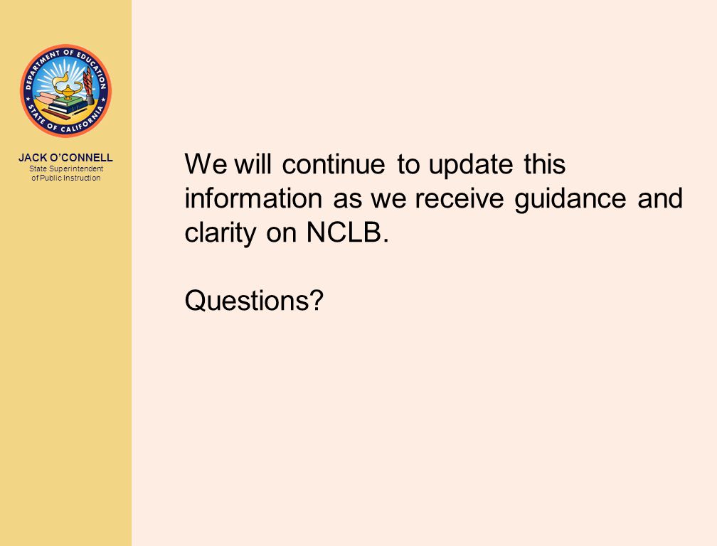JACK O’CONNELL State Superintendent of Public Instruction We will continue to update this information as we receive guidance and clarity on NCLB.