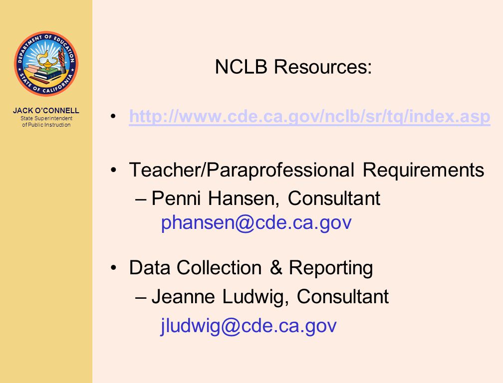 JACK O’CONNELL State Superintendent of Public Instruction NCLB Resources:   Teacher/Paraprofessional Requirements –Penni Hansen, Consultant Data Collection & Reporting –Jeanne Ludwig, Consultant