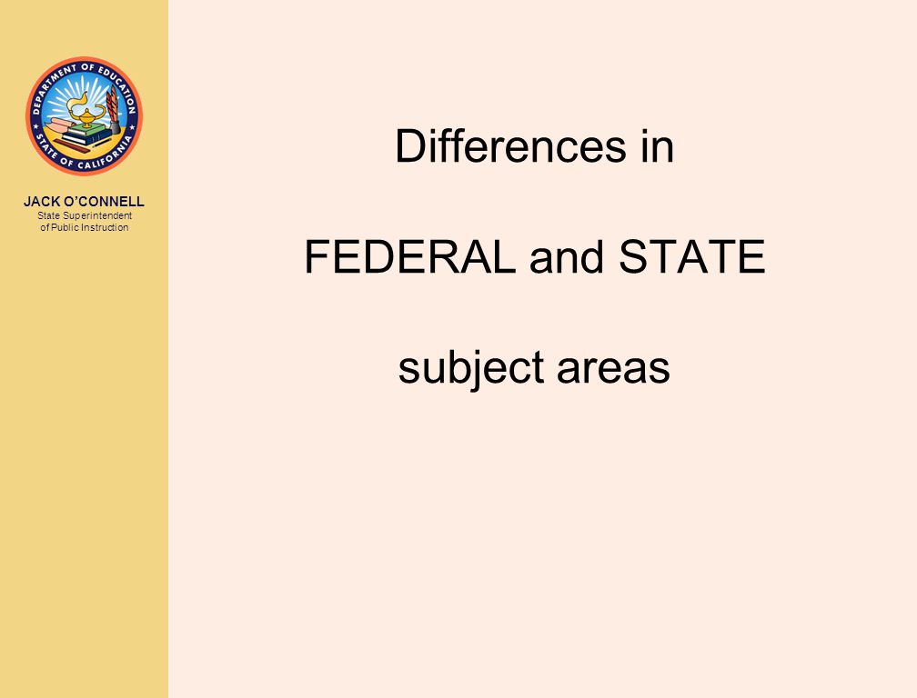 JACK O’CONNELL State Superintendent of Public Instruction Differences in FEDERAL and STATE subject areas