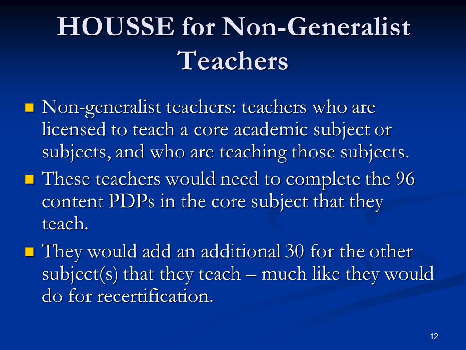 12 HOUSSE for Non-Generalist Teachers Non-generalist teachers: teachers who are licensed to teach a core academic subject or subjects, and who are teaching those subjects.