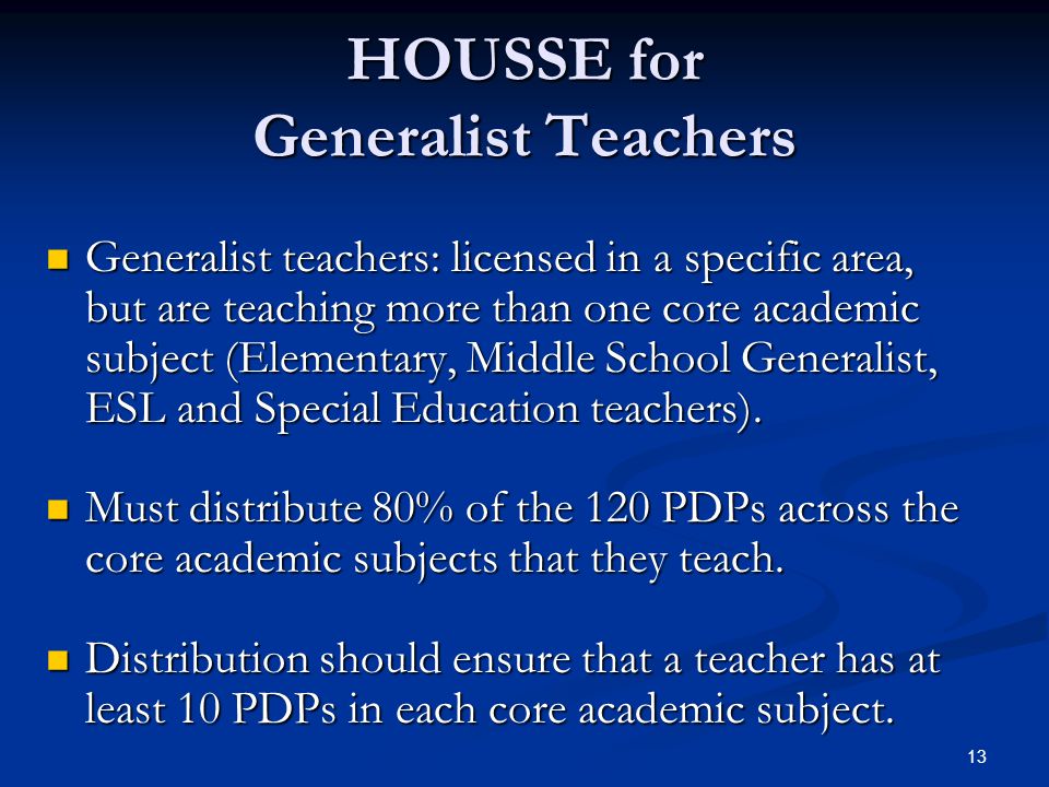 13 HOUSSE for Generalist Teachers Generalist teachers: licensed in a specific area, but are teaching more than one core academic subject (Elementary, Middle School Generalist, ESL and Special Education teachers).