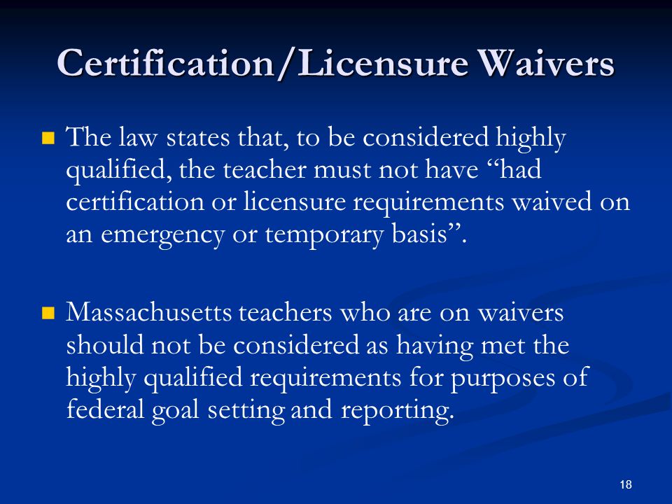 18 Certification/Licensure Waivers The law states that, to be considered highly qualified, the teacher must not have had certification or licensure requirements waived on an emergency or temporary basis .