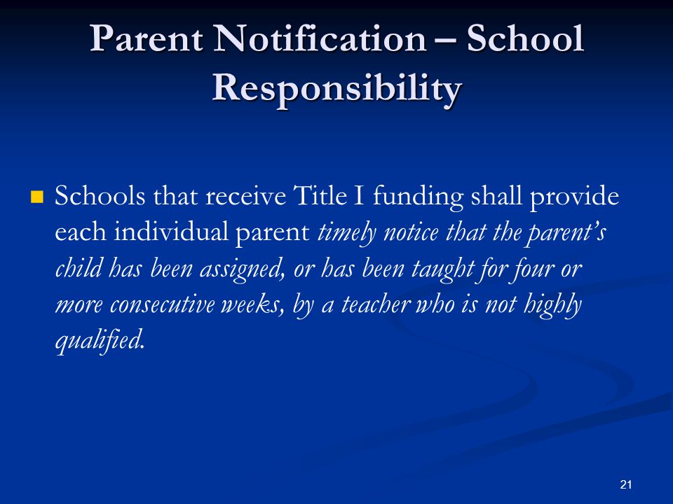 21 Parent Notification – School Responsibility Schools that receive Title I funding shall provide each individual parent timely notice that the parent’s child has been assigned, or has been taught for four or more consecutive weeks, by a teacher who is not highly qualified.