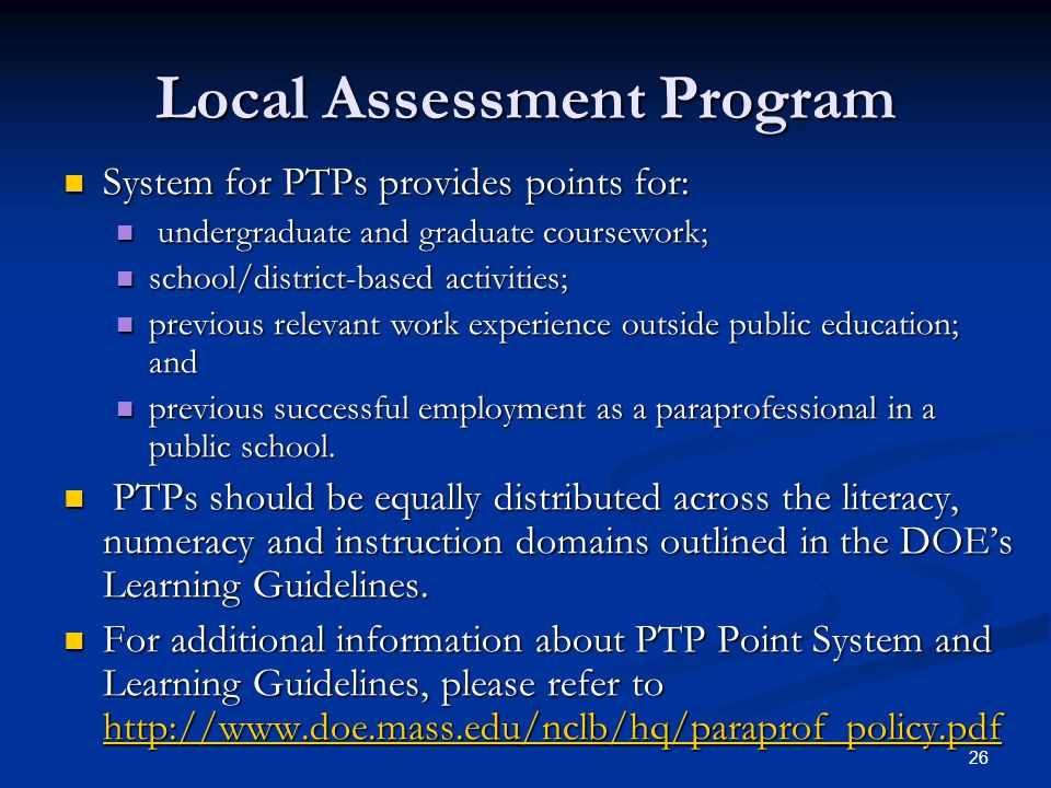 26 System for PTPs provides points for: System for PTPs provides points for: undergraduate and graduate coursework; undergraduate and graduate coursework; school/district-based activities; school/district-based activities; previous relevant work experience outside public education; and previous relevant work experience outside public education; and previous successful employment as a paraprofessional in a public school.
