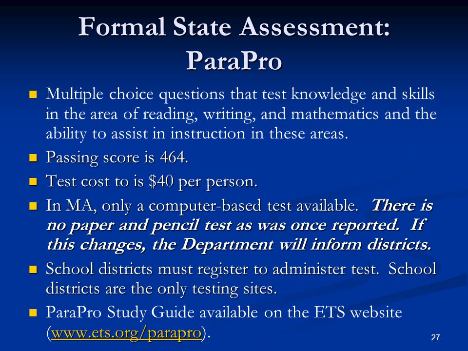 27 Formal State Assessment: ParaPro Multiple choice questions that test knowledge and skills in the area of reading, writing, and mathematics and the ability to assist in instruction in these areas.