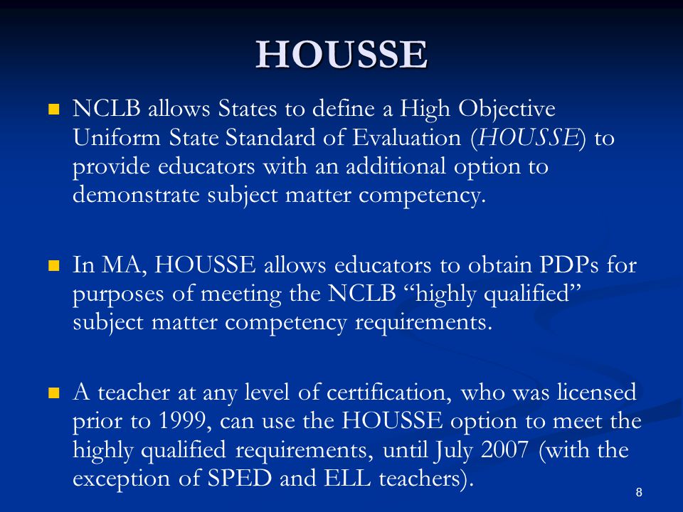 8 HOUSSE NCLB allows States to define a High Objective Uniform State Standard of Evaluation (HOUSSE) to provide educators with an additional option to demonstrate subject matter competency.