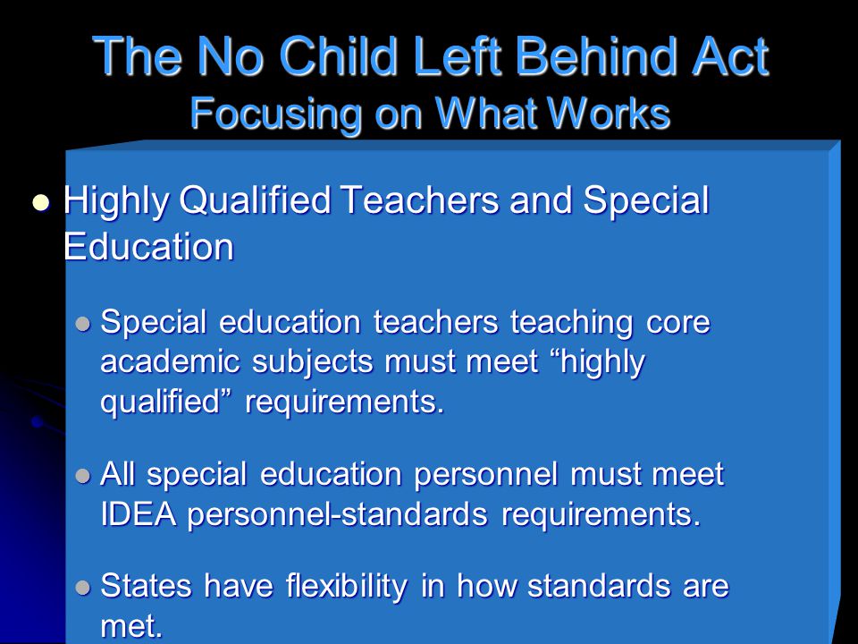 The No Child Left Behind Act Focusing on What Works Highly Qualified Teachers and Special Education Highly Qualified Teachers and Special Education Special education teachers teaching core academic subjects must meet highly qualified requirements.
