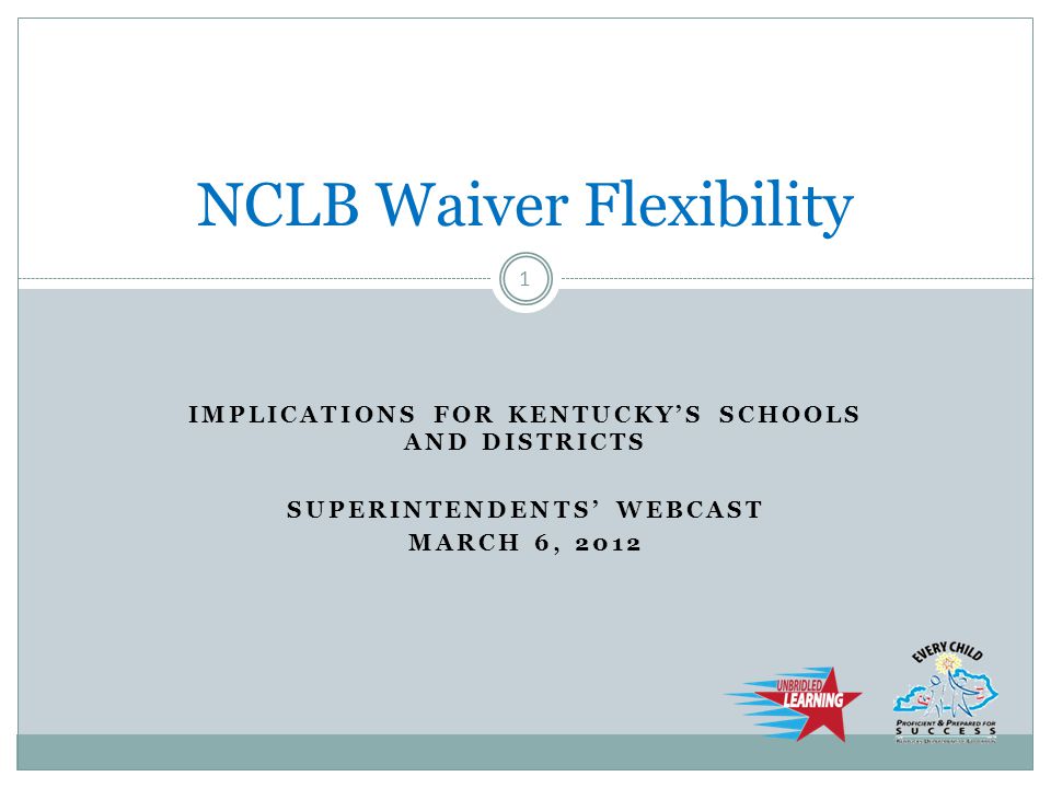 IMPLICATIONS FOR KENTUCKY’S SCHOOLS AND DISTRICTS SUPERINTENDENTS’ WEBCAST MARCH 6, 2012 NCLB Waiver Flexibility 1