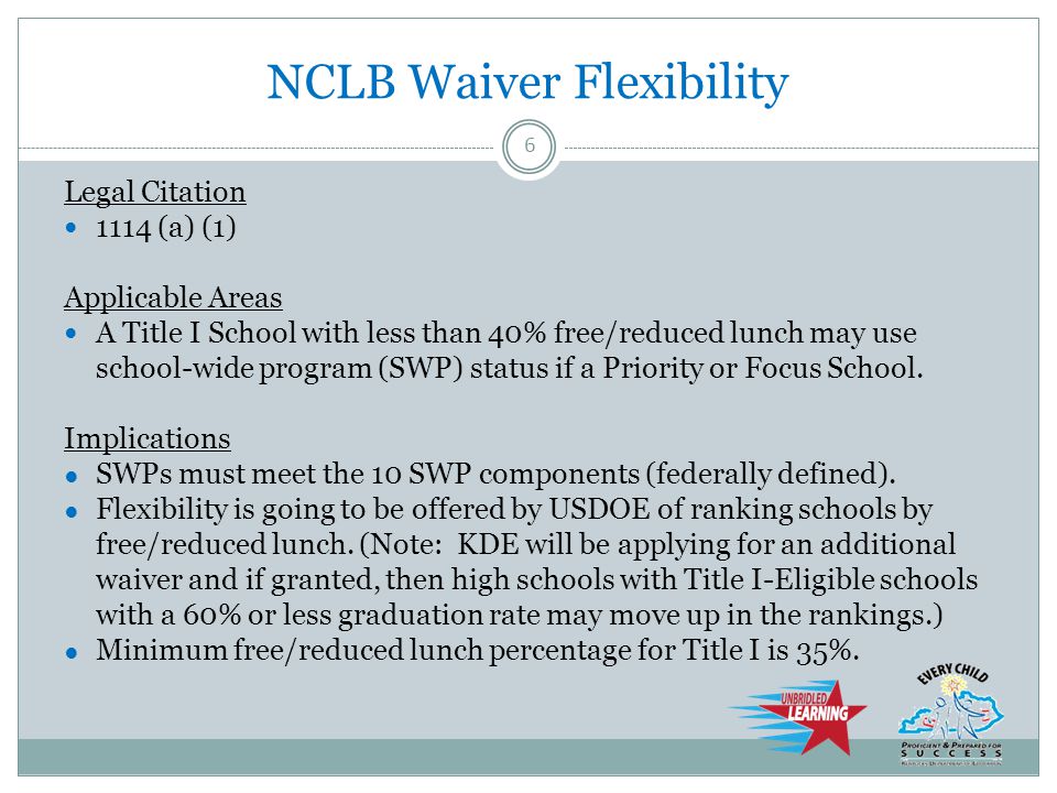 NCLB Waiver Flexibility Legal Citation 1114 (a) (1) Applicable Areas A Title I School with less than 40% free/reduced lunch may use school-wide program (SWP) status if a Priority or Focus School.