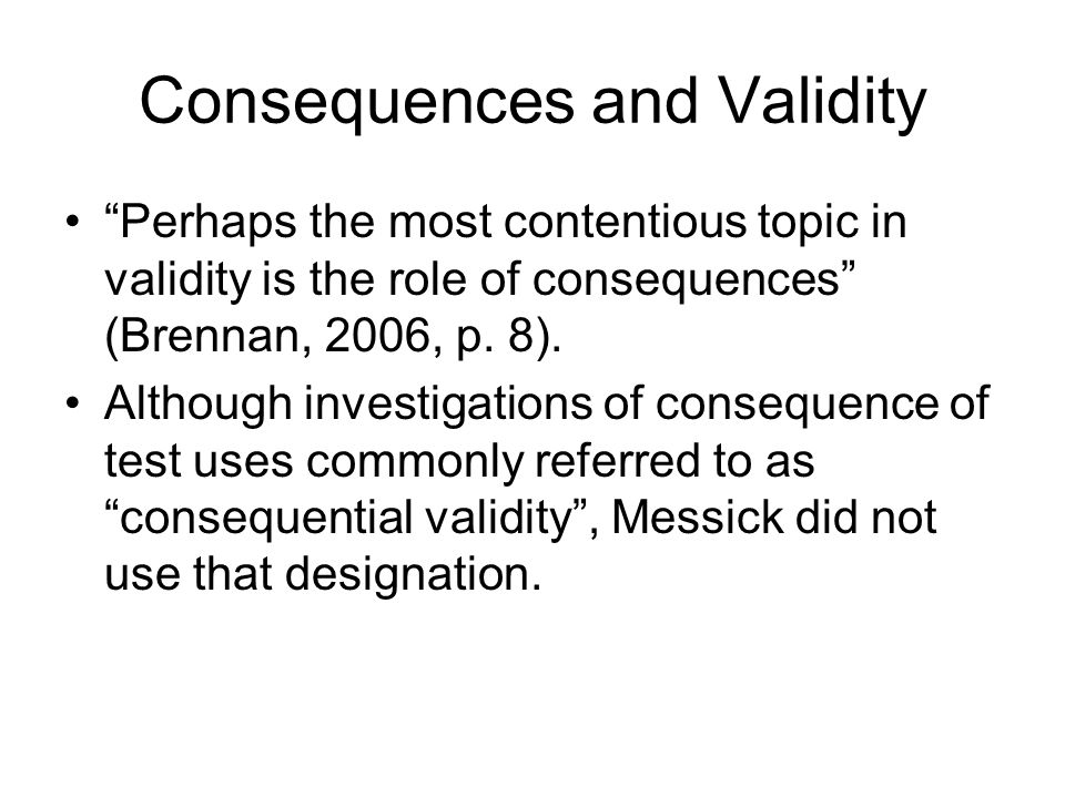 Consequences and Validity Perhaps the most contentious topic in validity is the role of consequences (Brennan, 2006, p.