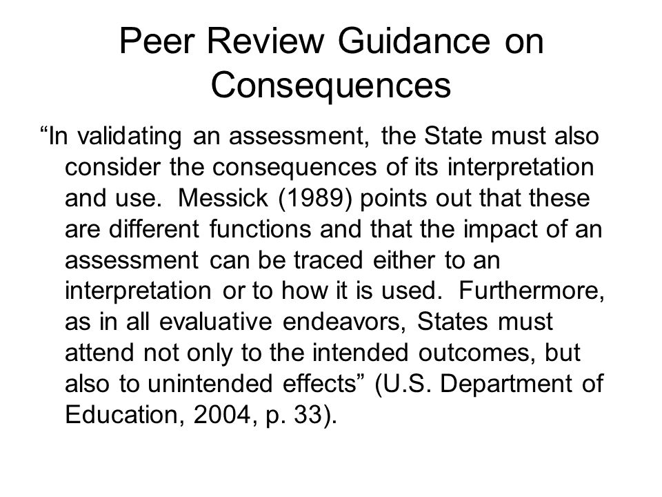 Peer Review Guidance on Consequences In validating an assessment, the State must also consider the consequences of its interpretation and use.