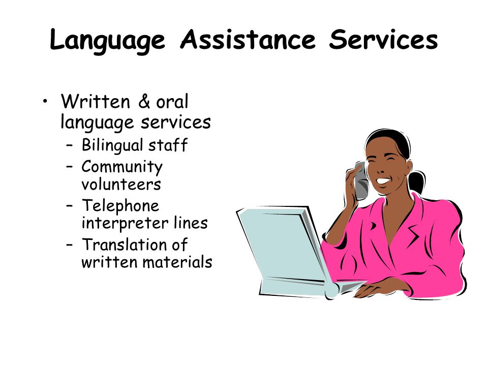 Language Assistance Services Written & oral language services –Bilingual staff –Community volunteers –Telephone interpreter lines –Translation of written materials