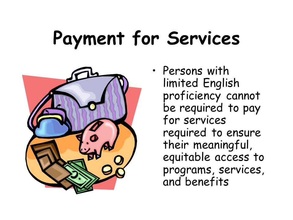 Payment for Services Persons with limited English proficiency cannot be required to pay for services required to ensure their meaningful, equitable access to programs, services, and benefits