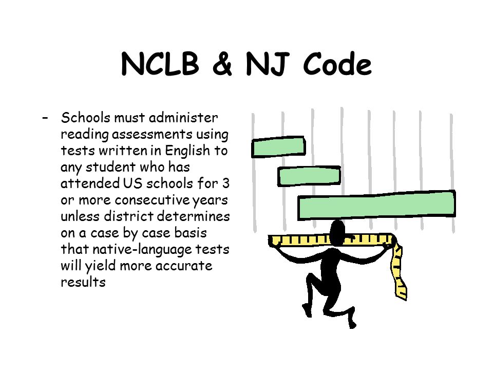 NCLB & NJ Code –Schools must administer reading assessments using tests written in English to any student who has attended US schools for 3 or more consecutive years unless district determines on a case by case basis that native-language tests will yield more accurate results