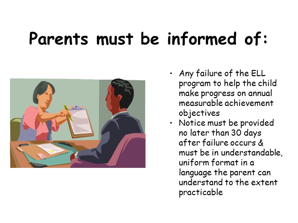 Parents must be informed of: Any failure of the ELL program to help the child make progress on annual measurable achievement objectives Notice must be provided no later than 30 days after failure occurs & must be in understandable, uniform format in a language the parent can understand to the extent practicable