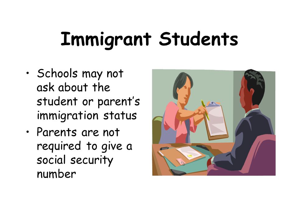 Immigrant Students Schools may not ask about the student or parent’s immigration status Parents are not required to give a social security number