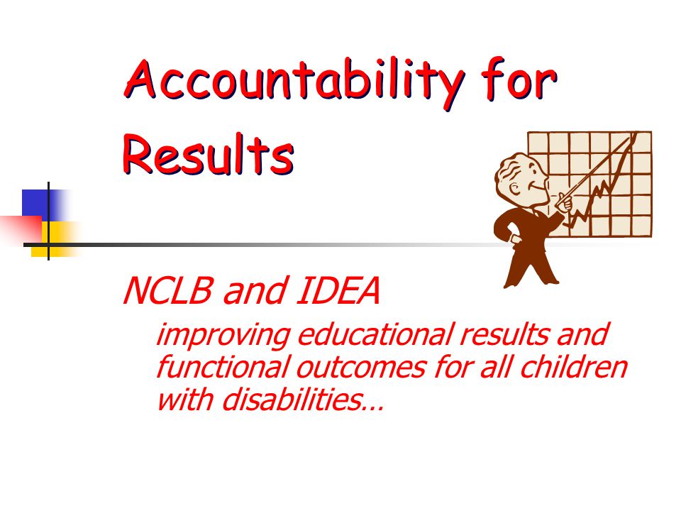 Accountability for Results NCLB and IDEA improving educational results and functional outcomes for all children with disabilities…