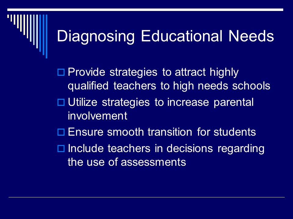 Diagnosing Educational Needs  Provide strategies to attract highly qualified teachers to high needs schools  Utilize strategies to increase parental involvement  Ensure smooth transition for students  Include teachers in decisions regarding the use of assessments