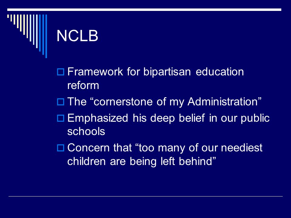 NCLB  Framework for bipartisan education reform  The cornerstone of my Administration  Emphasized his deep belief in our public schools  Concern that too many of our neediest children are being left behind