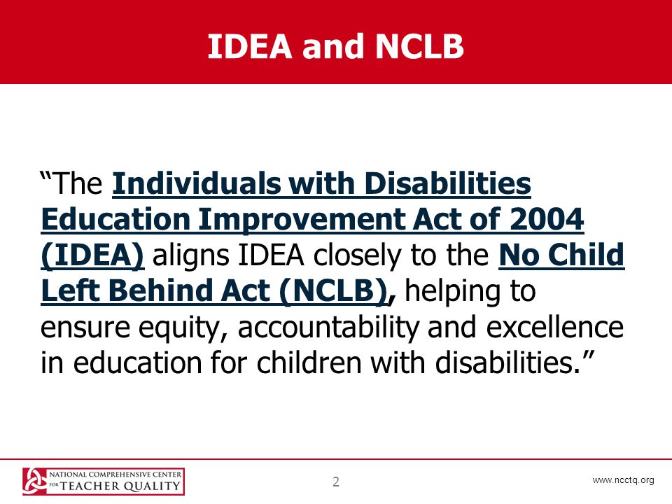 2 IDEA and NCLB The Individuals with Disabilities Education Improvement Act of 2004 (IDEA) aligns IDEA closely to the No Child Left Behind Act (NCLB), helping to ensure equity, accountability and excellence in education for children with disabilities. Individuals with Disabilities Education Improvement Act of 2004 (IDEA)No Child Left Behind Act (NCLB)