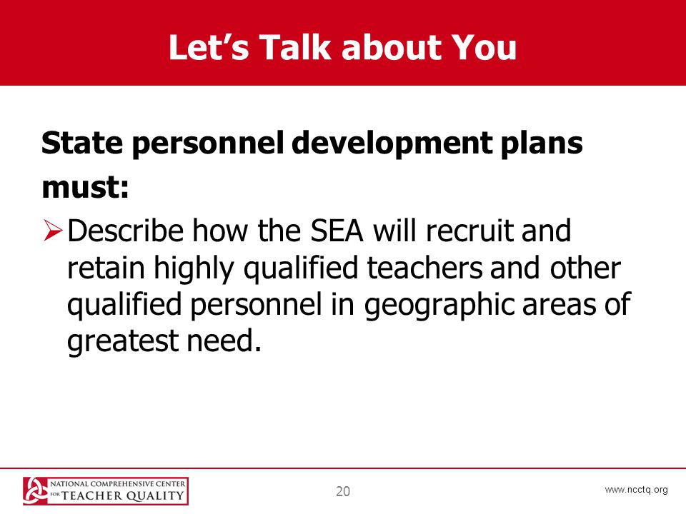 20 Let’s Talk about You State personnel development plans must:  Describe how the SEA will recruit and retain highly qualified teachers and other qualified personnel in geographic areas of greatest need.