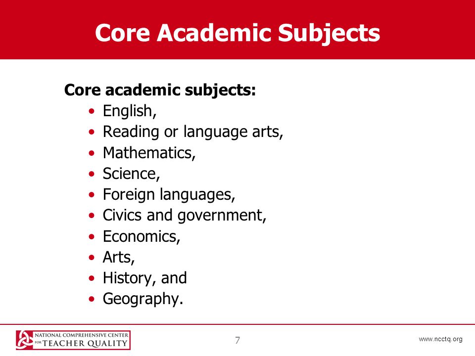 7 Core Academic Subjects Core academic subjects: English, Reading or language arts, Mathematics, Science, Foreign languages, Civics and government, Economics, Arts, History, and Geography.