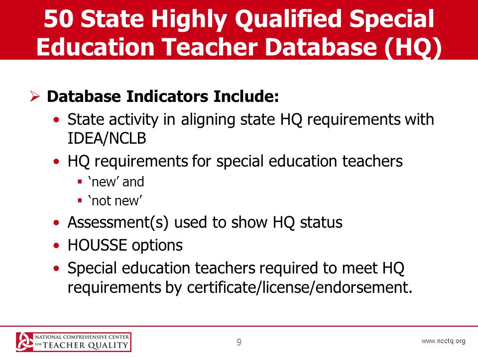 State Highly Qualified Special Education Teacher Database (HQ)  Database Indicators Include: State activity in aligning state HQ requirements with IDEA/NCLB HQ requirements for special education teachers  ‘new’ and  ‘not new’ Assessment(s) used to show HQ status HOUSSE options Special education teachers required to meet HQ requirements by certificate/license/endorsement.