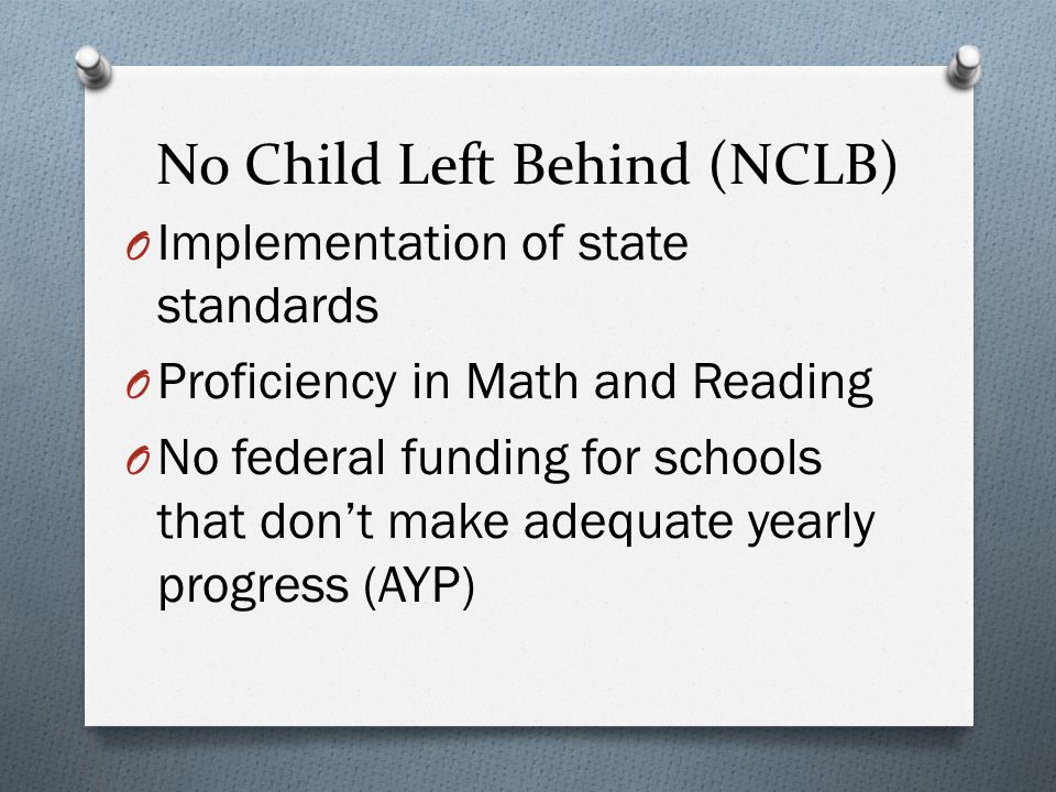 No Child Left Behind (NCLB) O Implementation of state standards O Proficiency in Math and Reading O No federal funding for schools that don’t make adequate yearly progress (AYP)